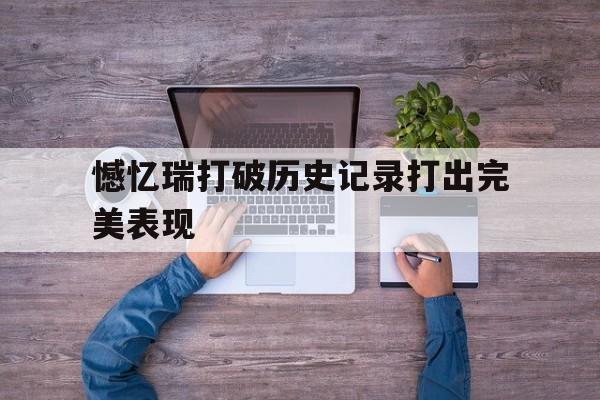 憾忆瑞打破历史记录打出完美表现的简单介绍