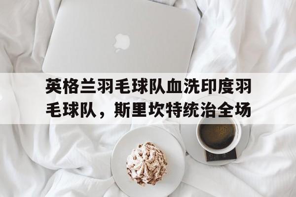 包含英格兰羽毛球队血洗印度羽毛球队，斯里坎特统治全场的词条