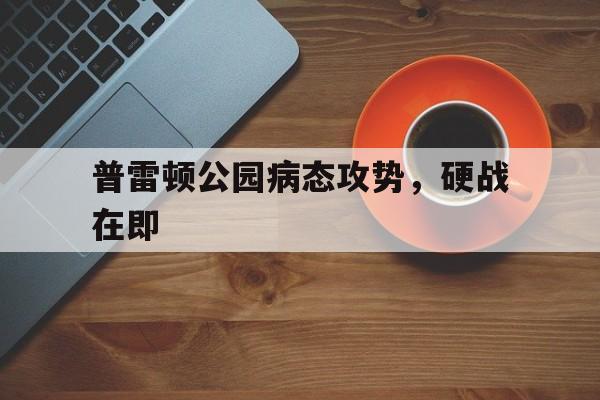 普雷顿公园病态攻势，硬战在即的简单介绍